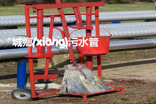 “城鄉(xiāng)污水管理，共筑碧水藍(lán)天新篇章”